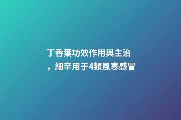 丁香葉功效作用與主治，細辛用于4類風寒感冒